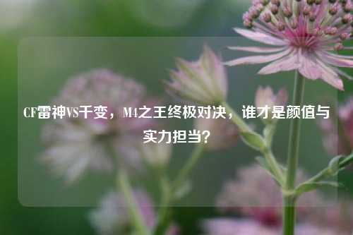 CF雷神VS千变,M4之王终极对决,谁才是颜值与实力担当?