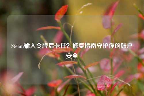 Steam输入令牌后卡住？修复指南守护你的账户安全