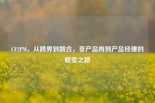 CF2PM，从跨界到融合，非产品岗到产品经理的蜕变之路