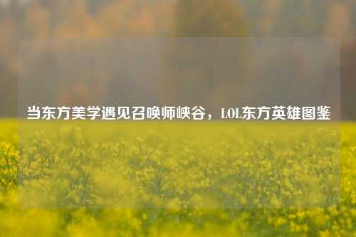 当东方美学遇见召唤师峡谷,LOL东方英雄图鉴