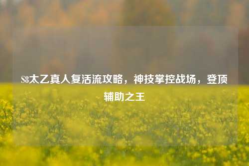 S8太乙真人复活流攻略,神技掌控战场,登顶辅助之王