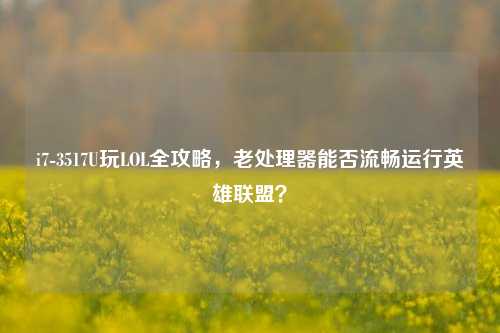 i7-3517U玩LOL全攻略，老处理器能否流畅运行英雄联盟？