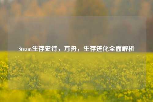 Steam生存史诗,方舟,生存进化全面解析