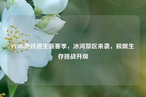 PUBG地铁逃生新赛季，冰河禁区来袭，极限生存挑战升级