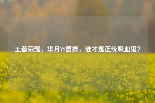 王者荣耀，芈月VS曹操，谁才是正统吸血鬼？