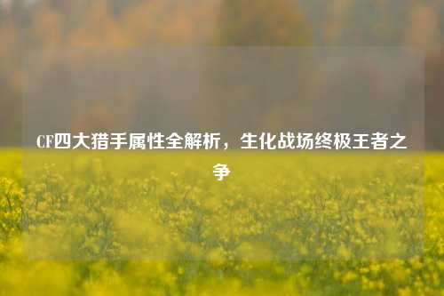 CF四大猎手属性全解析，生化战场终极王者之争