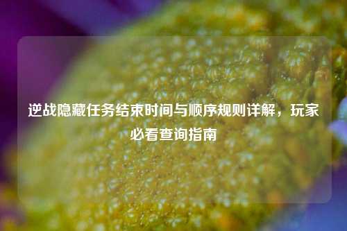 逆战隐藏任务结束时间与顺序规则详解，玩家必看查询指南