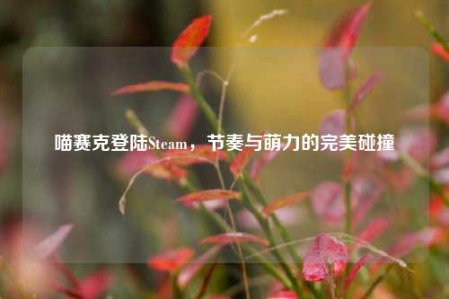 喵赛克登陆Steam，节奏与萌力的完美碰撞
