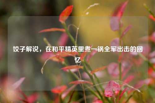 饺子解说，在和平精英里煮一锅全军出击的回忆