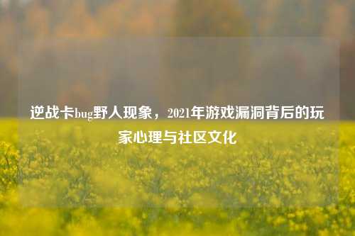 逆战卡bug野人现象，2021年游戏漏洞背后的玩家心理与社区文化