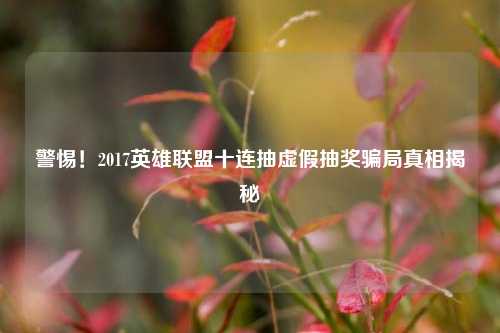 警惕!2017英雄联盟十连抽虚假抽奖骗局真相揭秘