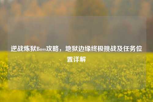 逆战炼狱Boss攻略，地狱边缘终极挑战及任务位置详解