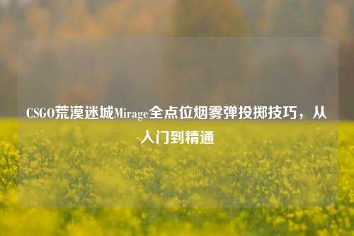 CSGO荒漠迷城Mirage全点位烟雾弹投掷技巧，从入门到精通