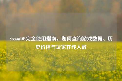 SteamDB完全使用指南，如何查询游戏数据、历史价格与玩家在线人数