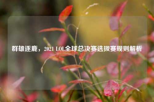 群雄逐鹿,2021 LOL全球总决赛选拔赛规则解析