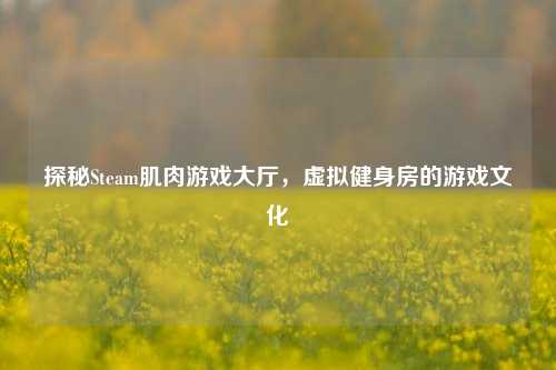 探秘Steam肌肉游戏大厅,虚拟健身房的游戏文化