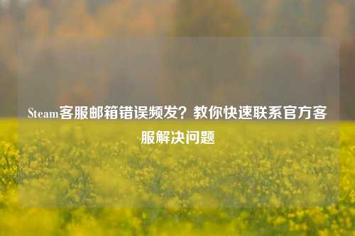 Steam客服邮箱错误频发?教你快速联系官方客服解决问题