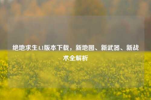 绝地求生4.1版本下载，新地图、新武器、新战术全解析