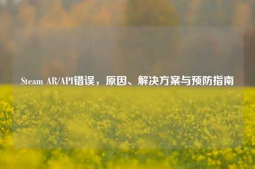 Steam AR/API错误，原因、解决方案与预防指南