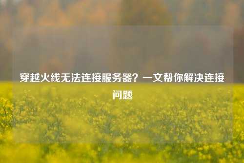 穿越火线无法连接服务器？一文帮你解决连接问题