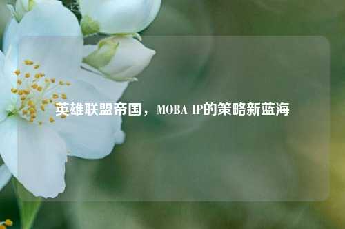 英雄联盟帝国,MOBA IP的策略新蓝海