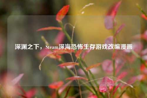 深渊之下,Steam深海恐怖生存游戏改编漫画