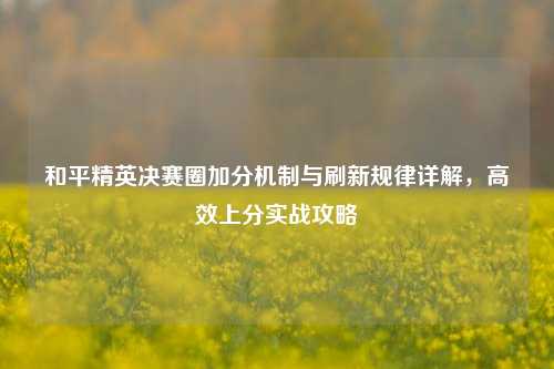 和平精英决赛圈加分机制与刷新规律详解,高效上分实战攻略