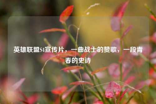 英雄联盟S4宣传片，一曲战士的赞歌，一段青春的史诗