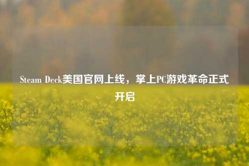 Steam Deck美国官网上线,掌上PC游戏革命正式开启