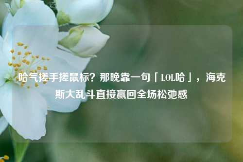 哈气搓手搓鼠标?那晚靠一句「LOL哈」,海克斯大乱斗直接赢回全场松弛感
