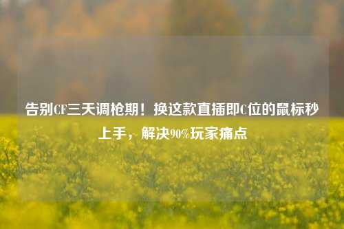 告别CF三天调枪期！换这款直插即C位的鼠标秒上手，解决90%玩家痛点