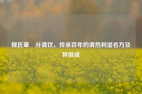 程氏萆薢分清饮,传承百年的清热利湿名方及其组成