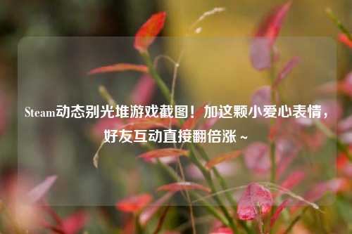Steam动态别光堆游戏截图!加这颗小爱心表情,好友互动直接翻倍涨~