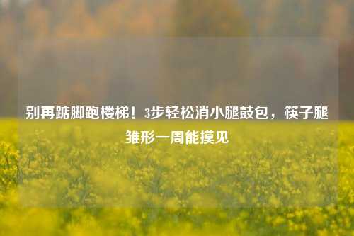 别再踮脚跑楼梯!3步轻松消小腿鼓包,筷子腿雏形一周能摸见