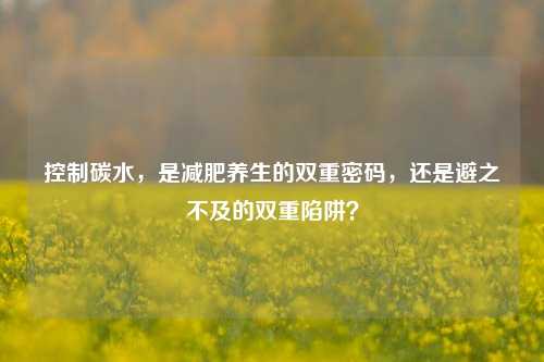 控制碳水,是减肥养生的双重密码,还是避之不及的双重陷阱?