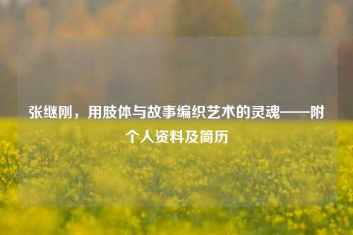 张继刚,用肢体与故事编织艺术的灵魂——附个人资料及简历
