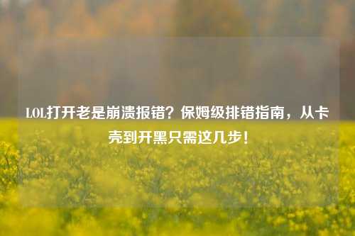 LOL打开老是崩溃报错?保姆级排错指南,从卡壳到开黑只需这几步!