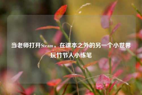 当老师打开Steam,在课本之外的另一个小世界玩竹节人小练笔