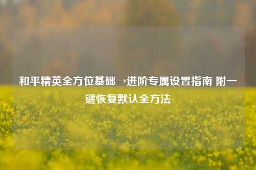和平精英全方位基础→进阶专属设置指南 附一键恢复默认全方法
