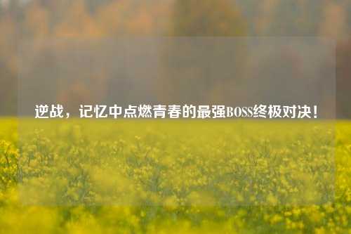 逆战，记忆中点燃青春的最强BOSS终极对决！