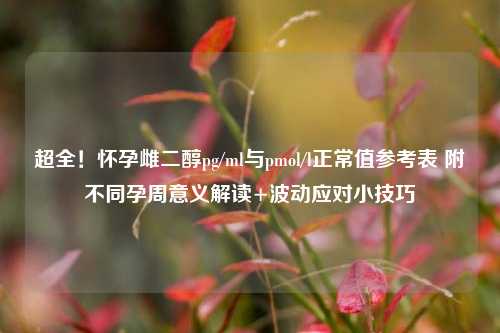 超全!怀孕雌二醇pg/ml与pmol/l正常值参考表 附不同孕周意义解读+波动应对小技巧