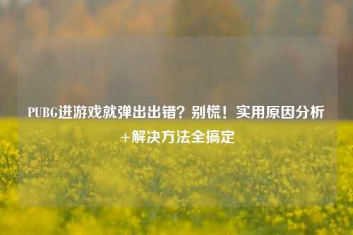 PUBG进游戏就弹出出错？别慌！实用原因分析+解决方法全搞定