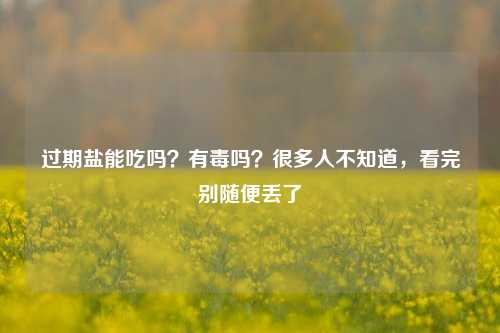 过期盐能吃吗?有毒吗?很多人不知道,看完别随便丢了