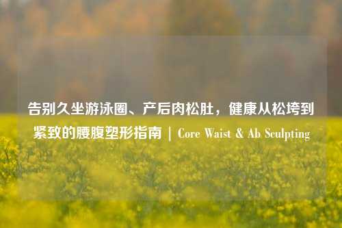 告别久坐游泳圈、产后肉松肚,健康从松垮到紧致的腰腹塑形指南 | Core Waist & Ab Sculpting