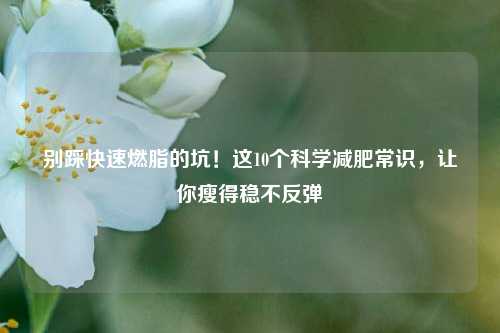别踩快速燃脂的坑!这10个科学减肥常识,让你瘦得稳不反弹