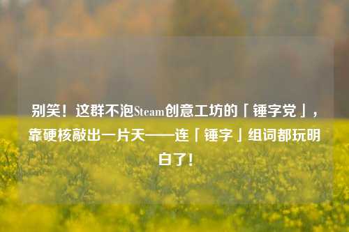 别笑!这群不泡Steam创意工坊的「锤字党」,靠硬核敲出一片天——连「锤字」组词都玩明白了!
