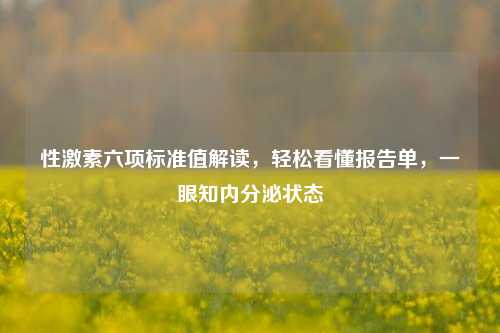 性激素六项标准值解读,轻松看懂报告单,一眼知内分泌状态