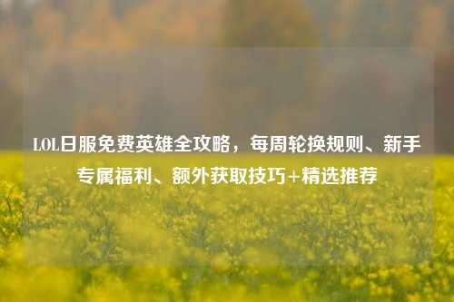 LOL日服免费英雄全攻略,每周轮换规则、新手专属福利、额外获取技巧+精选推荐