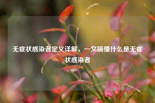 无症状感染者定义详解,一文搞懂什么是无症状感染者