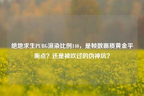 绝地求生PUBG渲染比例140,是帧数画质黄金平衡点?还是被吹过的伪神坑?